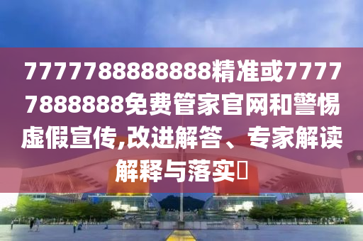 7777788888888精準或77777888888免費管家官網和警惕虛假宣傳,改進解答、專家解讀解釋與落實?